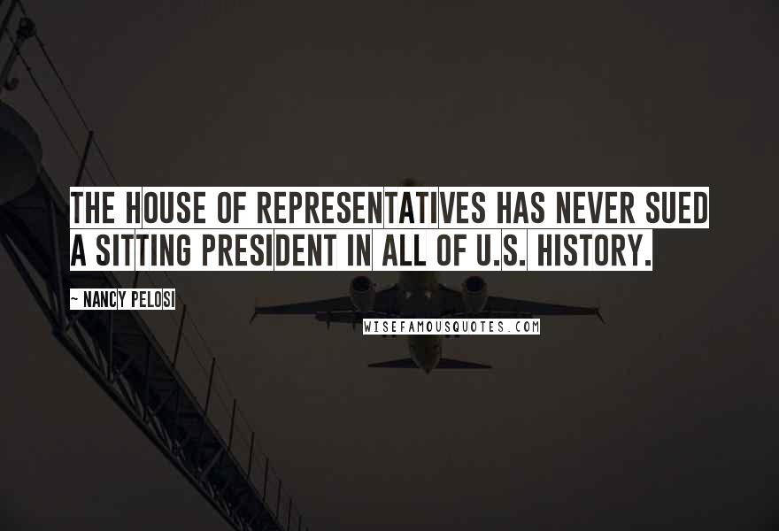 Nancy Pelosi Quotes: The House of Representatives has never sued a sitting president in all of U.S. history.