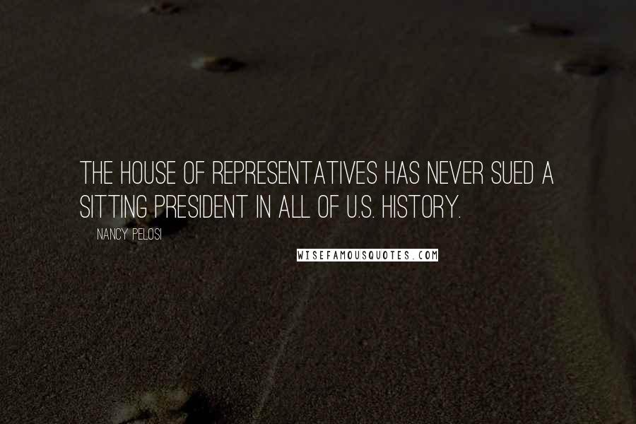 Nancy Pelosi Quotes: The House of Representatives has never sued a sitting president in all of U.S. history.