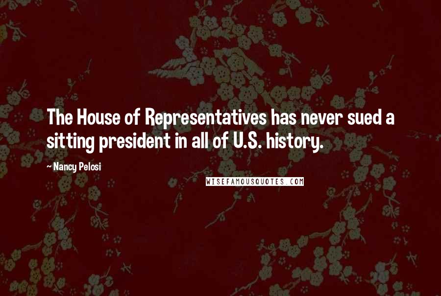 Nancy Pelosi Quotes: The House of Representatives has never sued a sitting president in all of U.S. history.