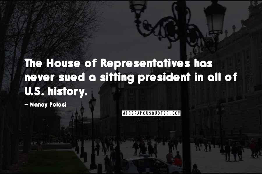 Nancy Pelosi Quotes: The House of Representatives has never sued a sitting president in all of U.S. history.