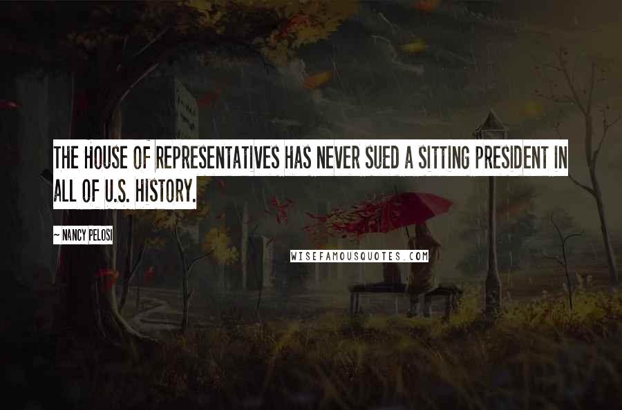 Nancy Pelosi Quotes: The House of Representatives has never sued a sitting president in all of U.S. history.