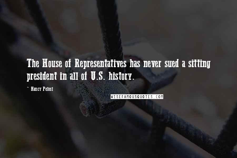 Nancy Pelosi Quotes: The House of Representatives has never sued a sitting president in all of U.S. history.