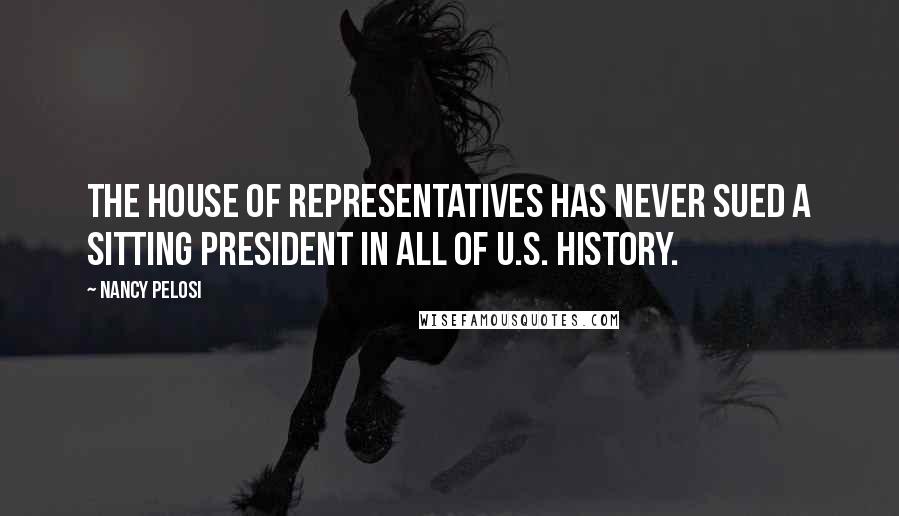 Nancy Pelosi Quotes: The House of Representatives has never sued a sitting president in all of U.S. history.