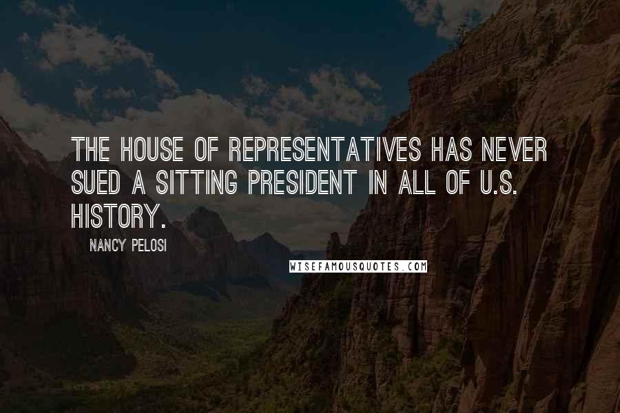 Nancy Pelosi Quotes: The House of Representatives has never sued a sitting president in all of U.S. history.