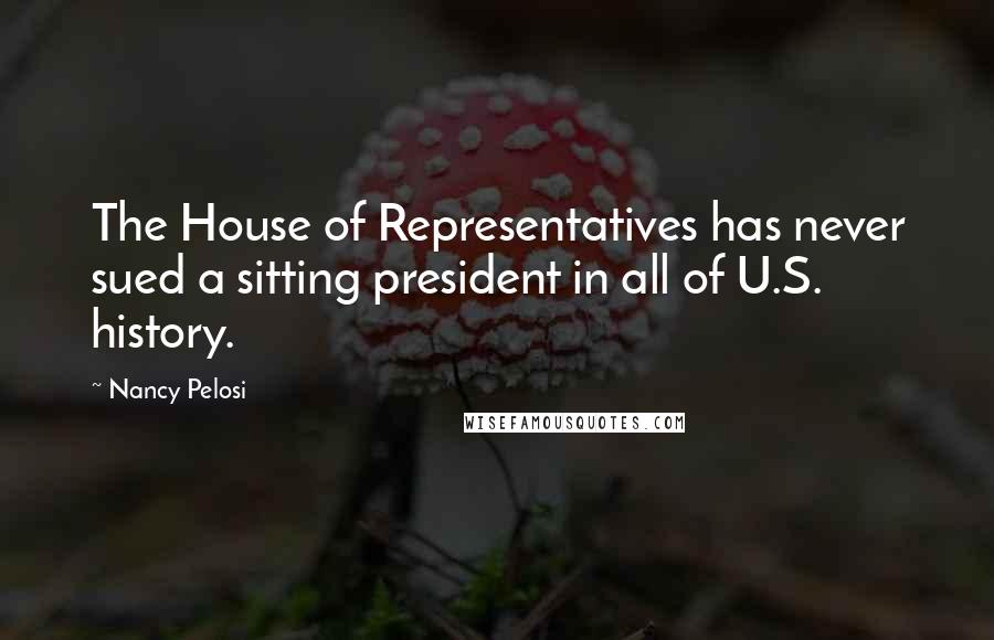 Nancy Pelosi Quotes: The House of Representatives has never sued a sitting president in all of U.S. history.