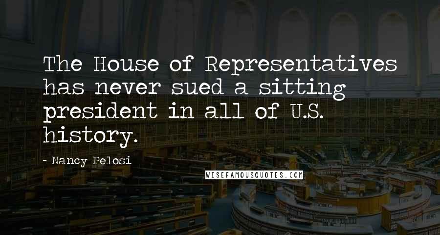 Nancy Pelosi Quotes: The House of Representatives has never sued a sitting president in all of U.S. history.