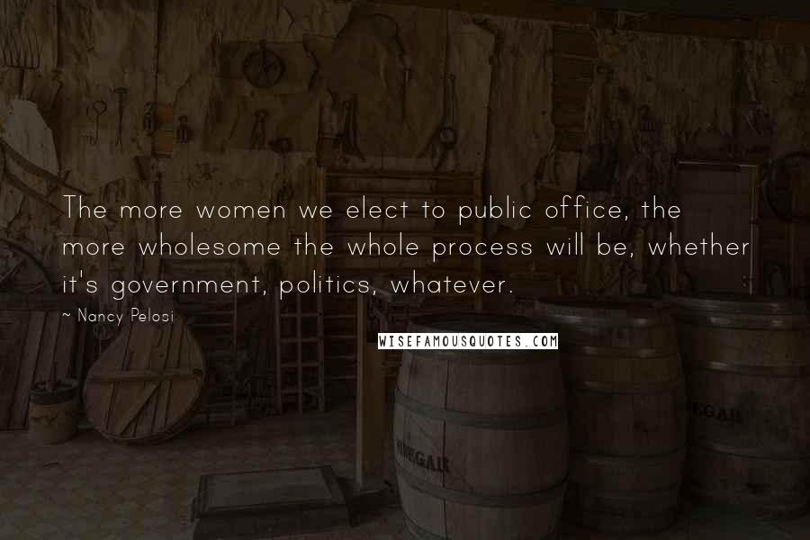 Nancy Pelosi Quotes: The more women we elect to public office, the more wholesome the whole process will be, whether it's government, politics, whatever.