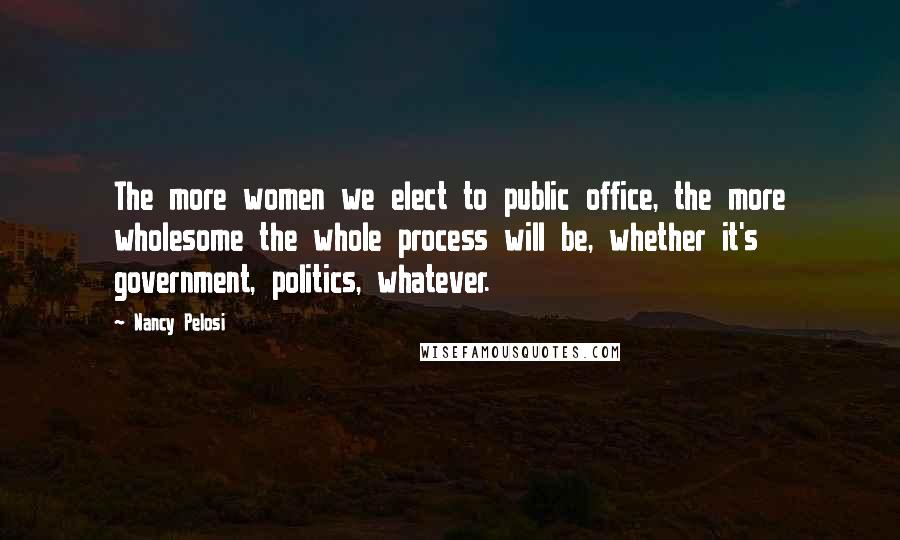 Nancy Pelosi Quotes: The more women we elect to public office, the more wholesome the whole process will be, whether it's government, politics, whatever.