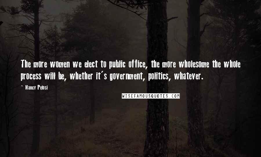 Nancy Pelosi Quotes: The more women we elect to public office, the more wholesome the whole process will be, whether it's government, politics, whatever.