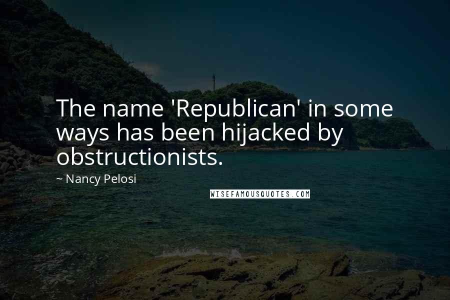 Nancy Pelosi Quotes: The name 'Republican' in some ways has been hijacked by obstructionists.