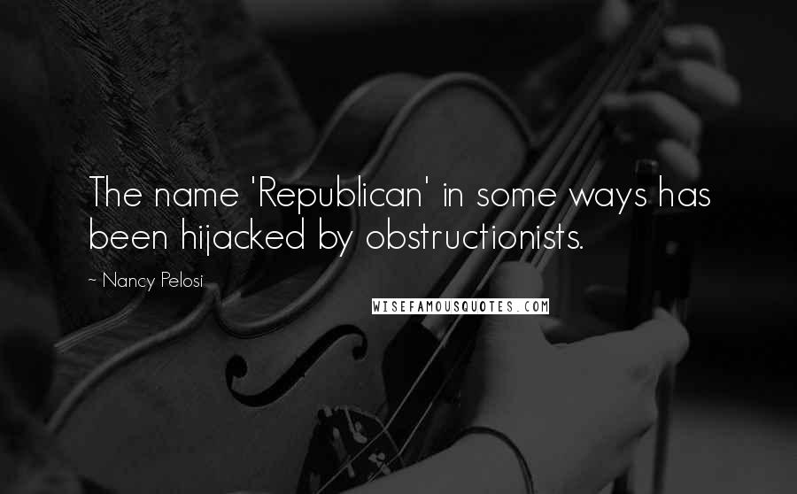 Nancy Pelosi Quotes: The name 'Republican' in some ways has been hijacked by obstructionists.