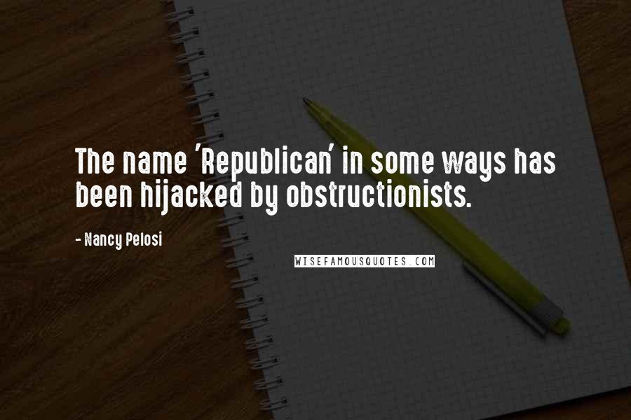 Nancy Pelosi Quotes: The name 'Republican' in some ways has been hijacked by obstructionists.