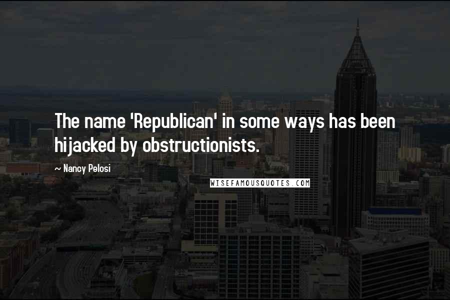 Nancy Pelosi Quotes: The name 'Republican' in some ways has been hijacked by obstructionists.