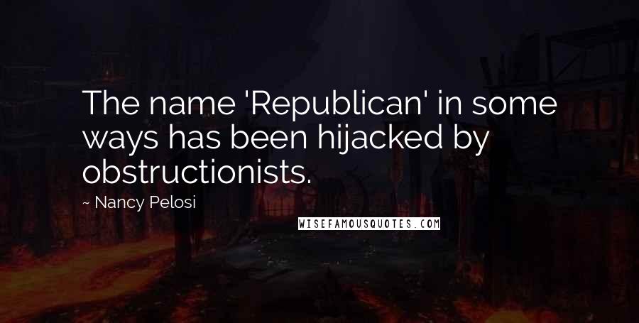 Nancy Pelosi Quotes: The name 'Republican' in some ways has been hijacked by obstructionists.