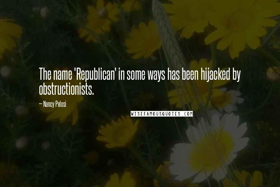 Nancy Pelosi Quotes: The name 'Republican' in some ways has been hijacked by obstructionists.
