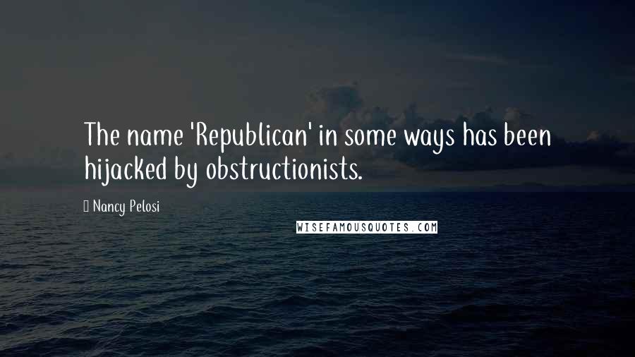 Nancy Pelosi Quotes: The name 'Republican' in some ways has been hijacked by obstructionists.