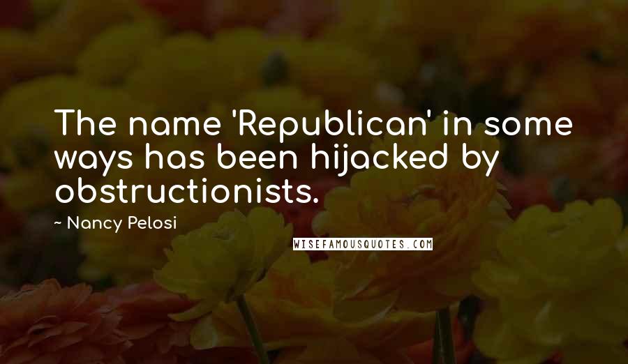 Nancy Pelosi Quotes: The name 'Republican' in some ways has been hijacked by obstructionists.