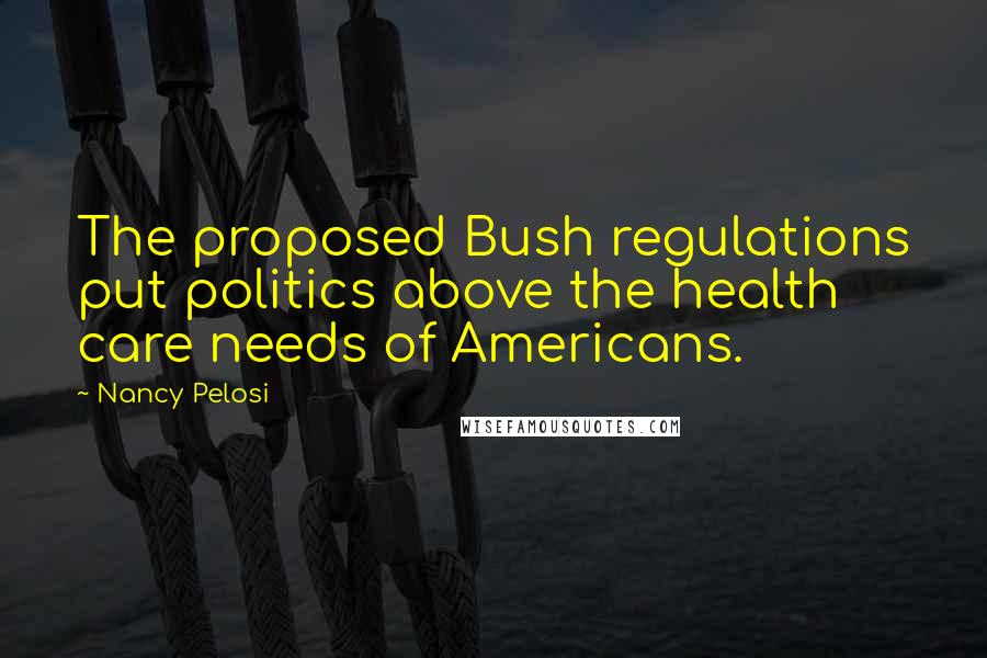 Nancy Pelosi Quotes: The proposed Bush regulations put politics above the health care needs of Americans.