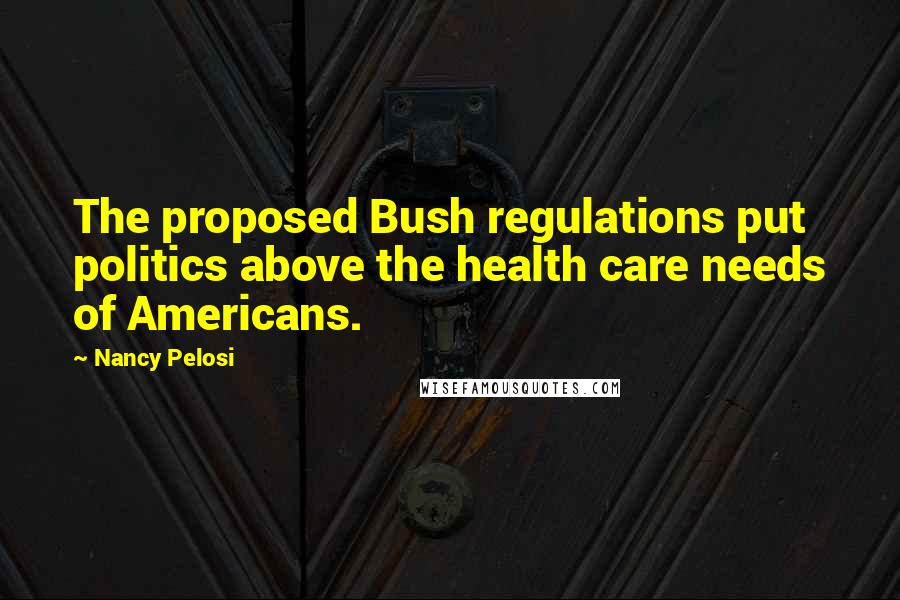 Nancy Pelosi Quotes: The proposed Bush regulations put politics above the health care needs of Americans.