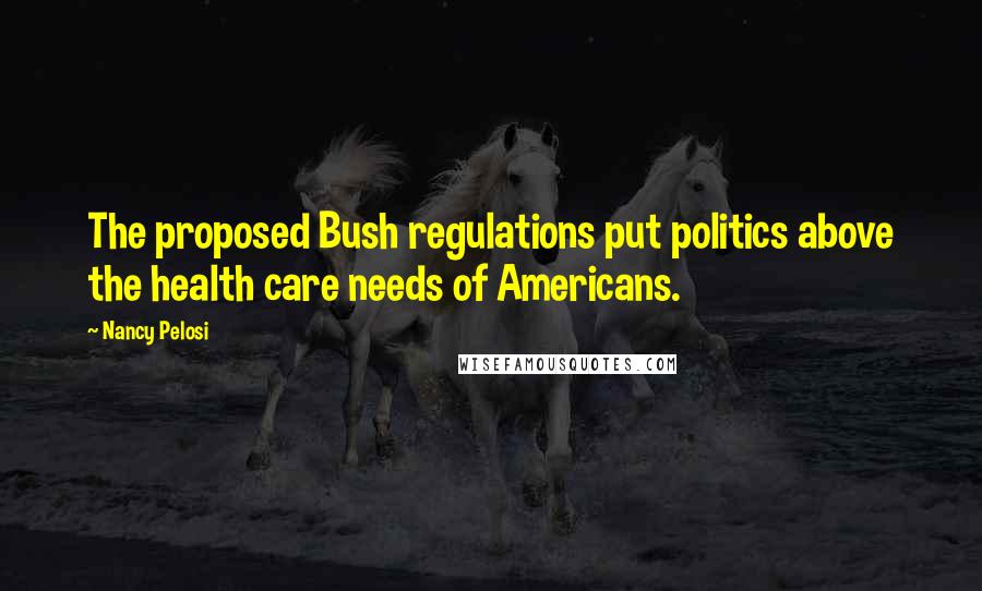 Nancy Pelosi Quotes: The proposed Bush regulations put politics above the health care needs of Americans.