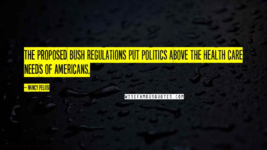 Nancy Pelosi Quotes: The proposed Bush regulations put politics above the health care needs of Americans.