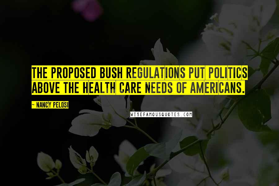 Nancy Pelosi Quotes: The proposed Bush regulations put politics above the health care needs of Americans.