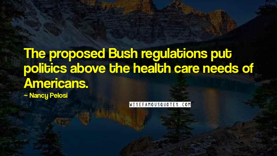 Nancy Pelosi Quotes: The proposed Bush regulations put politics above the health care needs of Americans.