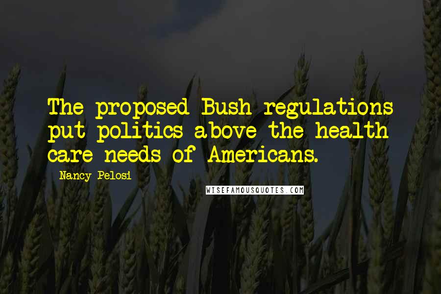 Nancy Pelosi Quotes: The proposed Bush regulations put politics above the health care needs of Americans.