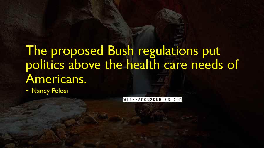 Nancy Pelosi Quotes: The proposed Bush regulations put politics above the health care needs of Americans.