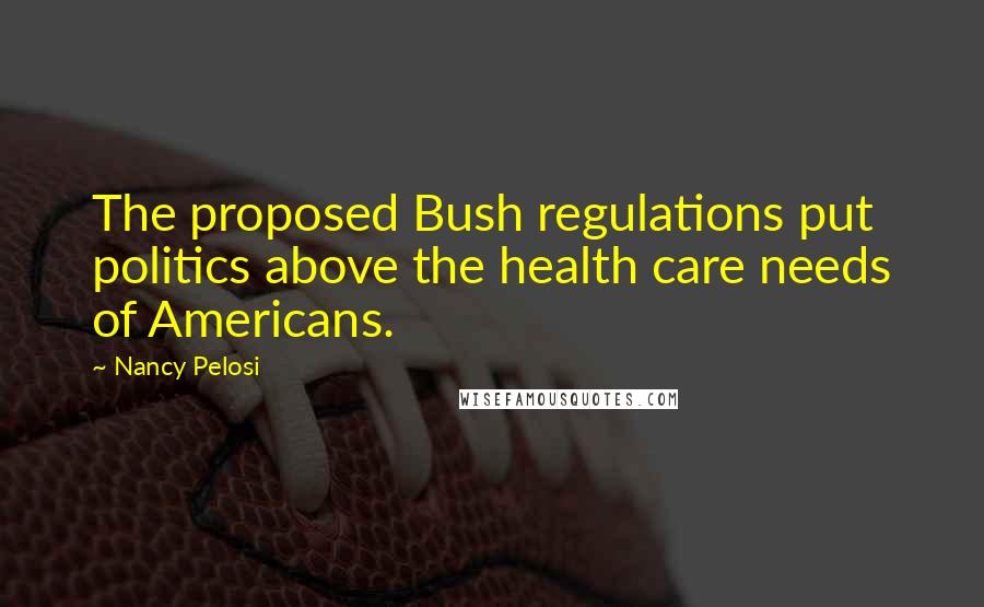 Nancy Pelosi Quotes: The proposed Bush regulations put politics above the health care needs of Americans.