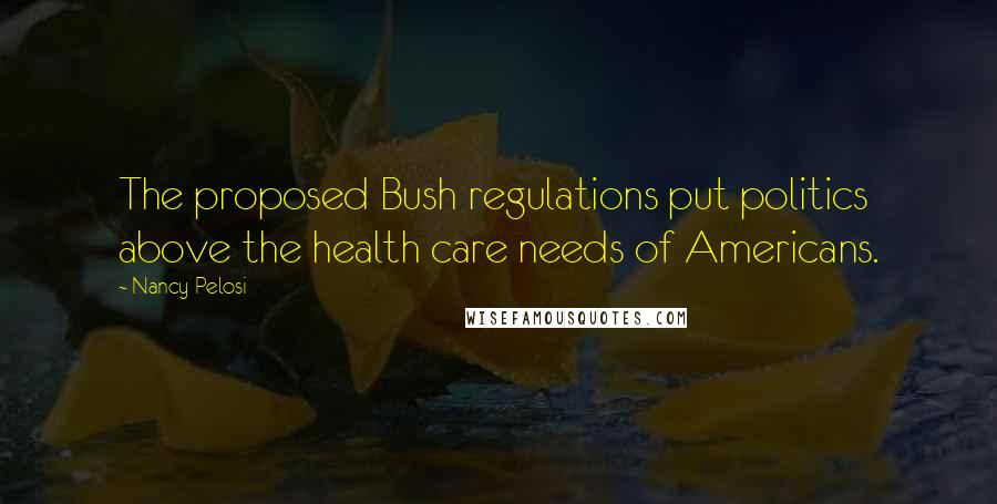 Nancy Pelosi Quotes: The proposed Bush regulations put politics above the health care needs of Americans.