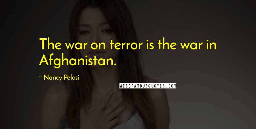 Nancy Pelosi Quotes: The war on terror is the war in Afghanistan.