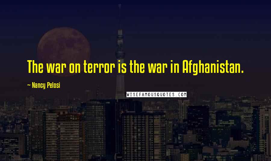Nancy Pelosi Quotes: The war on terror is the war in Afghanistan.