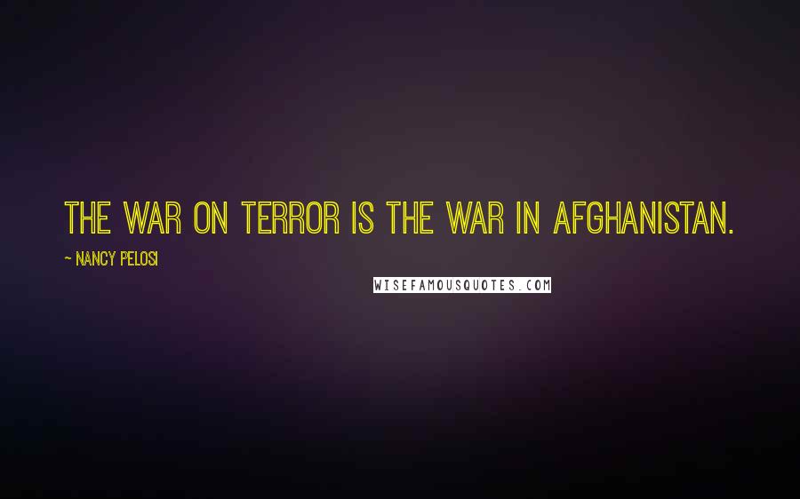 Nancy Pelosi Quotes: The war on terror is the war in Afghanistan.