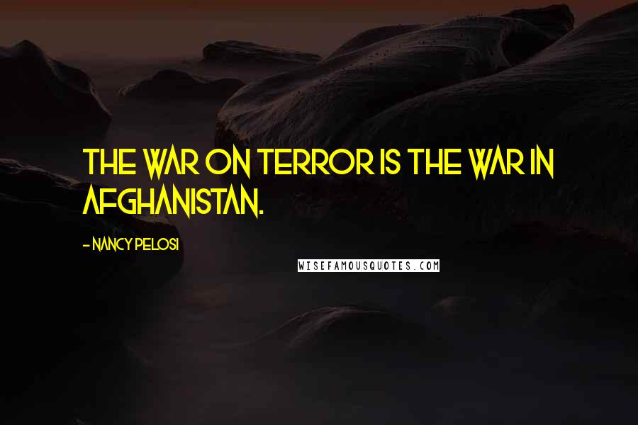 Nancy Pelosi Quotes: The war on terror is the war in Afghanistan.