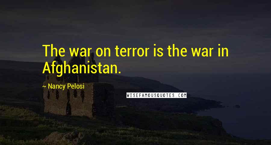 Nancy Pelosi Quotes: The war on terror is the war in Afghanistan.