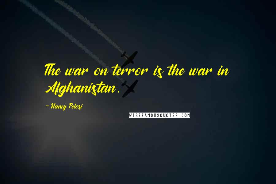 Nancy Pelosi Quotes: The war on terror is the war in Afghanistan.