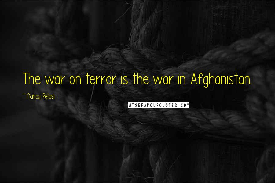 Nancy Pelosi Quotes: The war on terror is the war in Afghanistan.