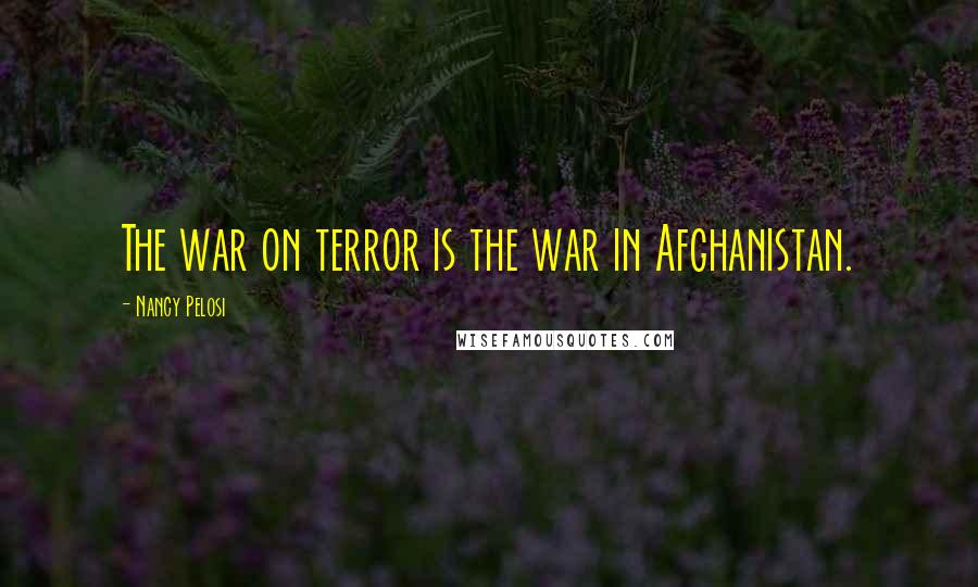 Nancy Pelosi Quotes: The war on terror is the war in Afghanistan.