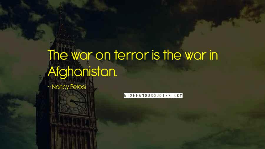 Nancy Pelosi Quotes: The war on terror is the war in Afghanistan.