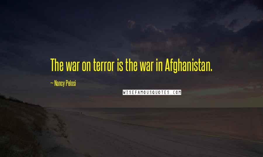 Nancy Pelosi Quotes: The war on terror is the war in Afghanistan.