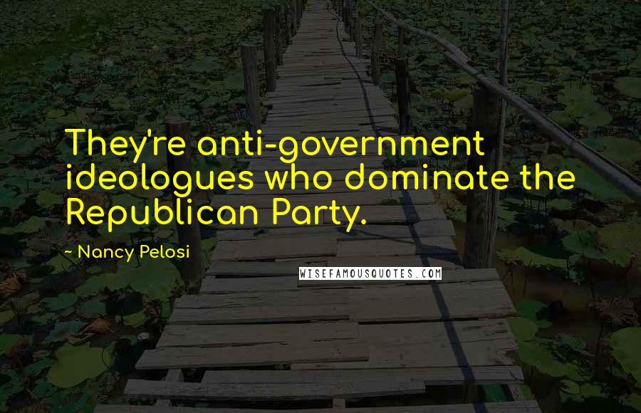 Nancy Pelosi Quotes: They're anti-government ideologues who dominate the Republican Party.
