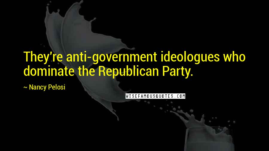 Nancy Pelosi Quotes: They're anti-government ideologues who dominate the Republican Party.