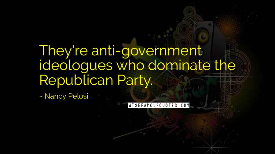 Nancy Pelosi Quotes: They're anti-government ideologues who dominate the Republican Party.