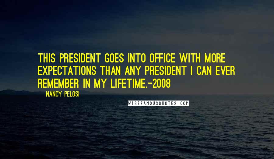 Nancy Pelosi Quotes: This president goes into office with more expectations than any president I can ever remember in my lifetime.-2008