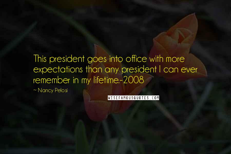Nancy Pelosi Quotes: This president goes into office with more expectations than any president I can ever remember in my lifetime.-2008