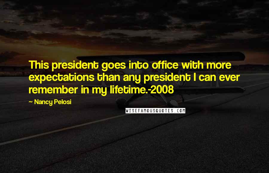 Nancy Pelosi Quotes: This president goes into office with more expectations than any president I can ever remember in my lifetime.-2008