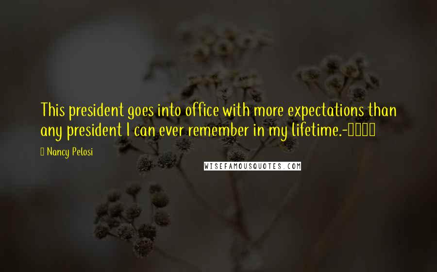 Nancy Pelosi Quotes: This president goes into office with more expectations than any president I can ever remember in my lifetime.-2008