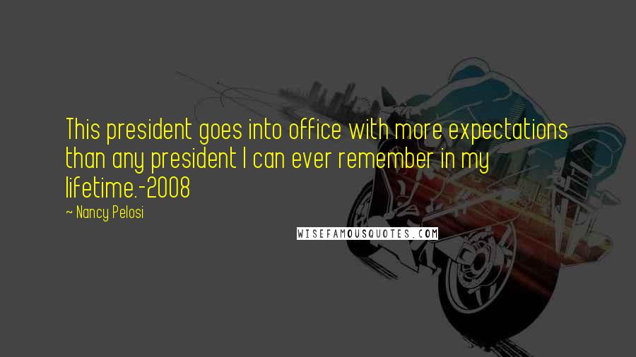 Nancy Pelosi Quotes: This president goes into office with more expectations than any president I can ever remember in my lifetime.-2008