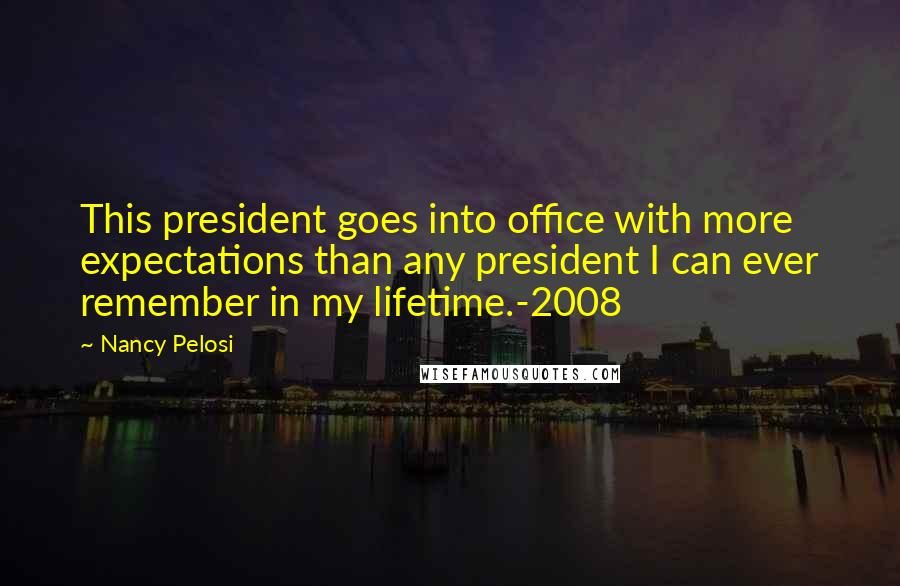 Nancy Pelosi Quotes: This president goes into office with more expectations than any president I can ever remember in my lifetime.-2008
